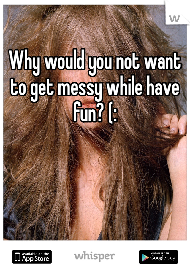 Why would you not want to get messy while have fun? (: