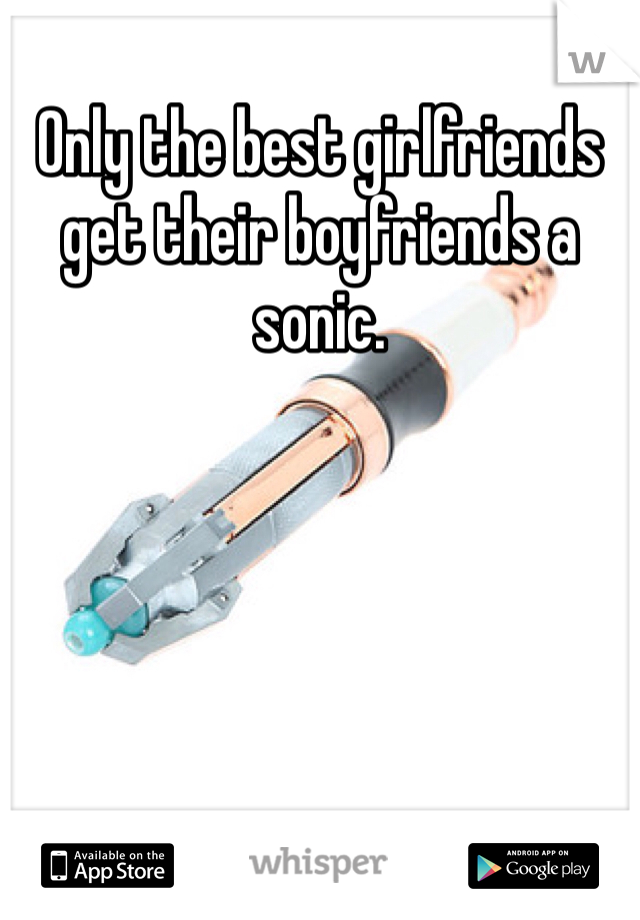 Only the best girlfriends get their boyfriends a sonic. 