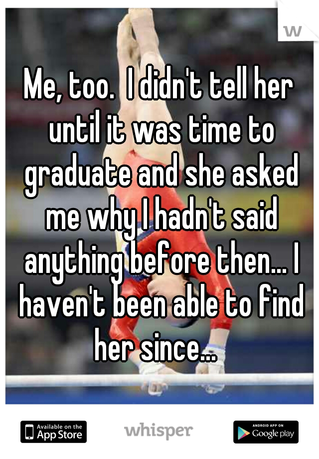 Me, too.  I didn't tell her until it was time to graduate and she asked me why I hadn't said anything before then... I haven't been able to find her since...  