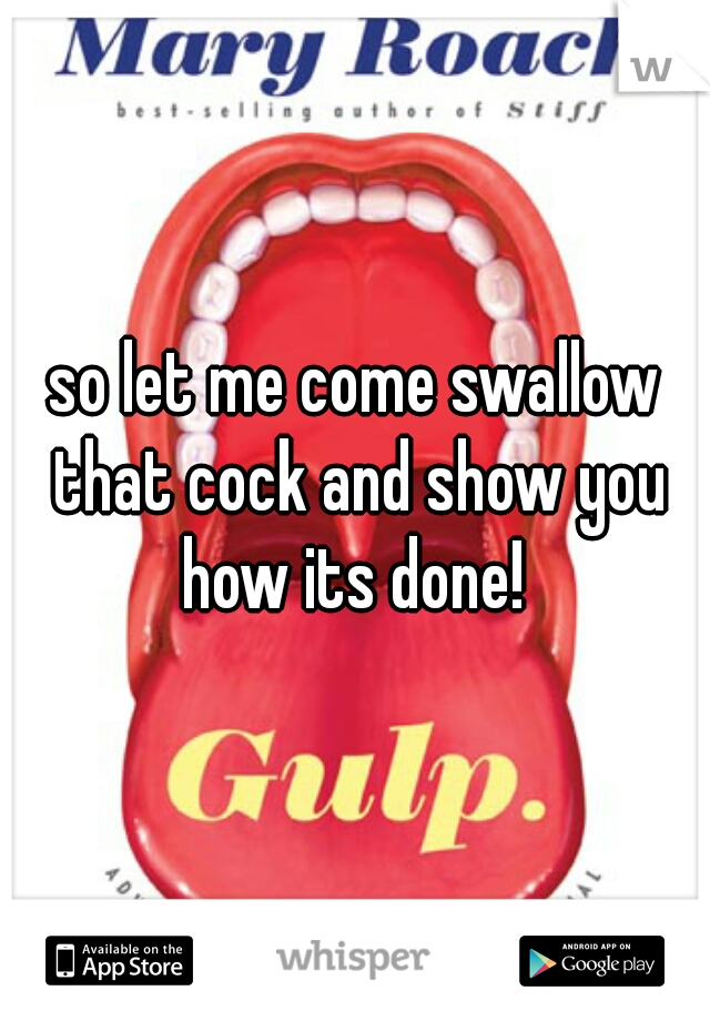 so let me come swallow that cock and show you how its done! 