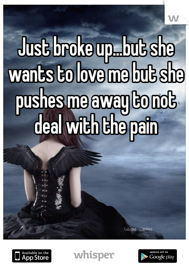 Just broke up...but she wants to love me but she pushes me away to not deal with the pain 
