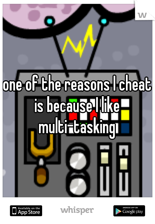 one of the reasons I cheat
is because I like
multi-tasking