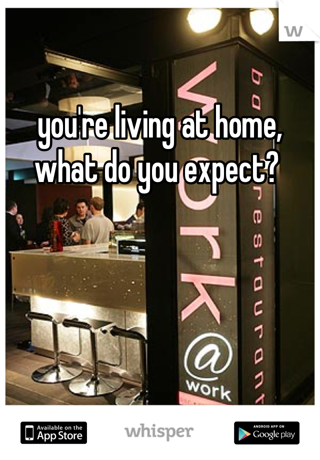 you're living at home, what do you expect? 