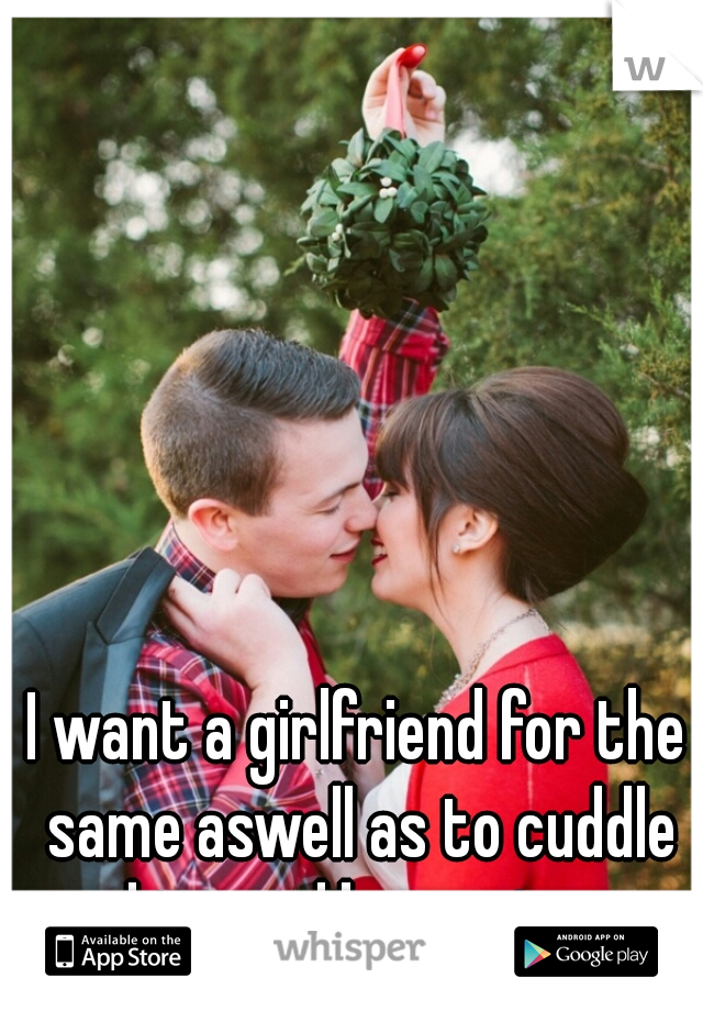 I want a girlfriend for the same aswell as to cuddle and treat like a princess