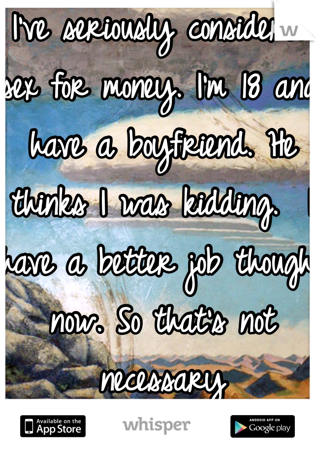 I've seriously considered sex for money. I'm 18 and have a boyfriend. He thinks I was kidding.  I have a better job though now. So that's not necessary 