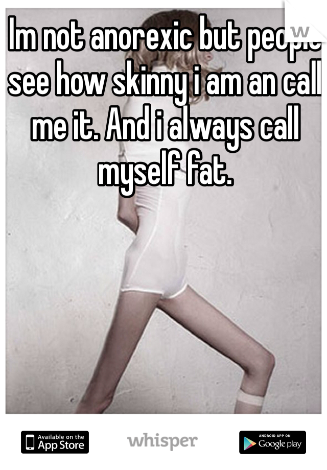 Im not anorexic but people see how skinny i am an call me it. And i always call myself fat.