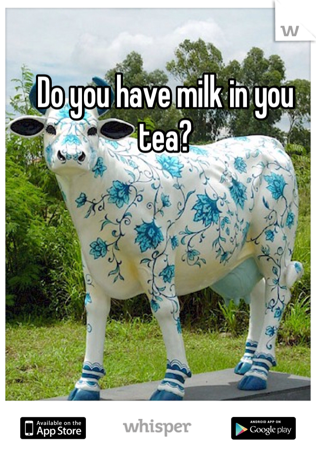 Do you have milk in you tea?