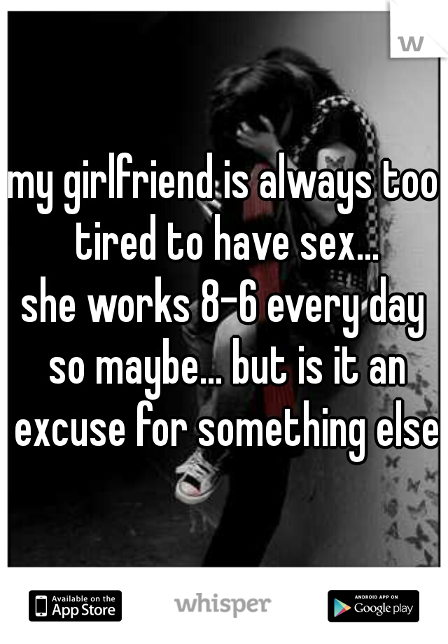 my girlfriend is always too tired to have sex...
she works 8-6 every day so maybe... but is it an excuse for something else?