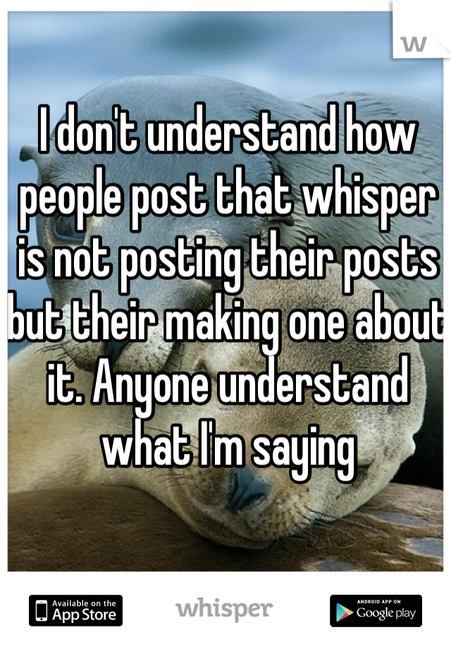 I don't understand how people post that whisper is not posting their posts but their making one about it. Anyone understand what I'm saying