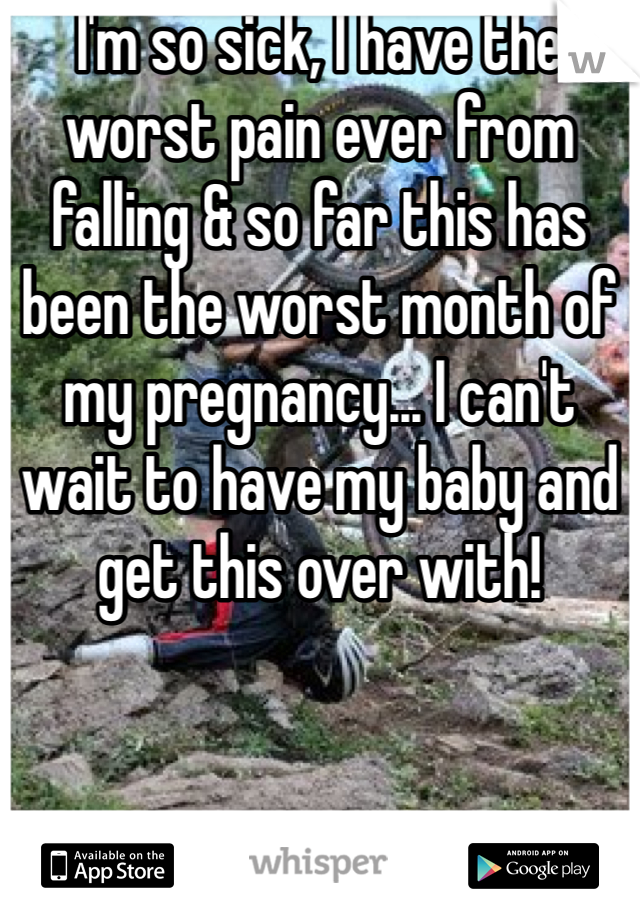 I'm so sick, I have the worst pain ever from falling & so far this has been the worst month of my pregnancy... I can't wait to have my baby and get this over with!