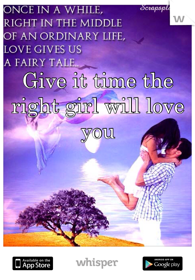 Give it time the right girl will love you