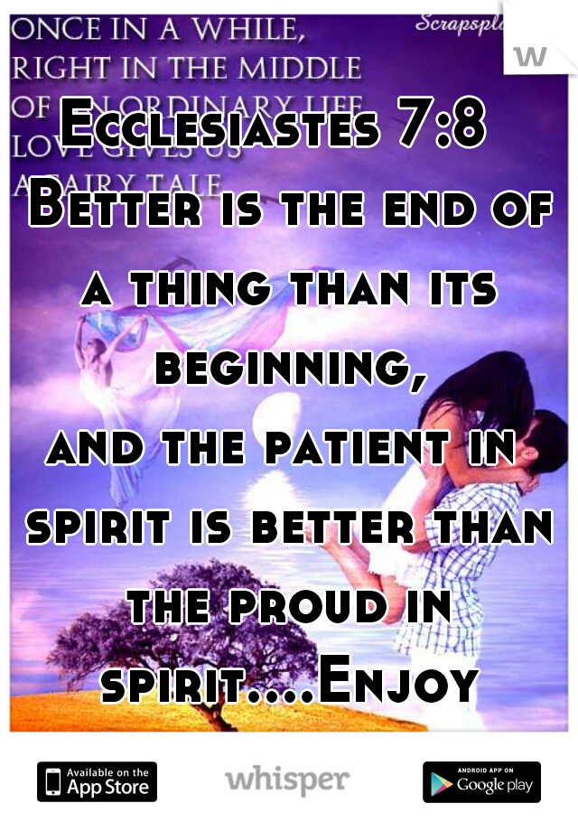 Ecclesiastes 7:8 
 Better is the end of a thing than its beginning,
and the patient in spirit is better than the proud in spirit....Enjoy your weekend! ('; 