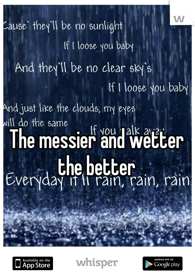 The messier and wetter the better
