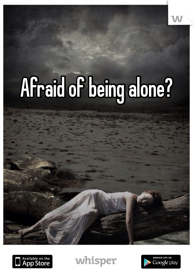 Afraid of being alone?