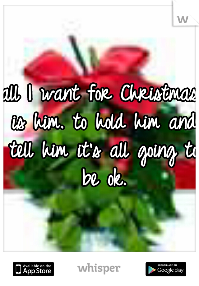 all I want for Christmas is him. to hold him and tell him it's all going to be ok.