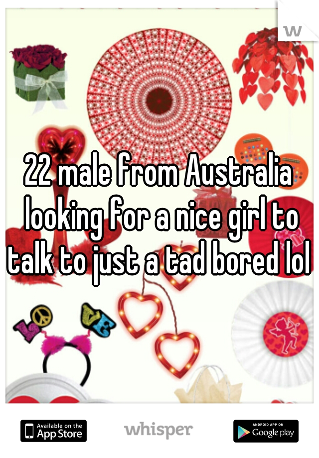 22 male from Australia looking for a nice girl to talk to just a tad bored lol 