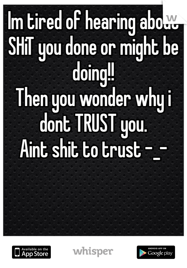 Im tired of hearing about SHiT you done or might be doing!!
Then you wonder why i dont TRUST you. 
Aint shit to trust -_-