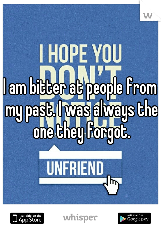I am bitter at people from my past. I was always the one they forgot.