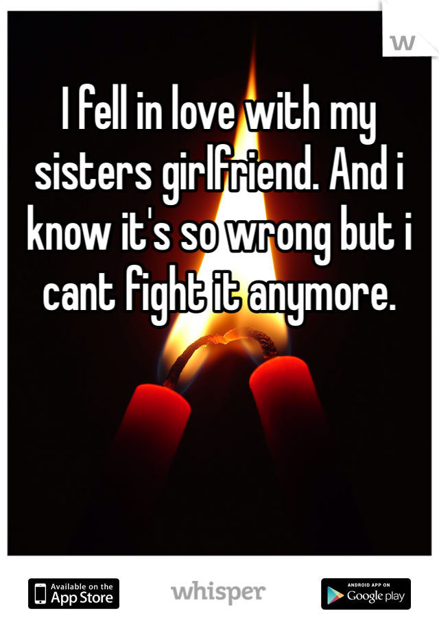 I fell in love with my sisters girlfriend. And i know it's so wrong but i cant fight it anymore. 