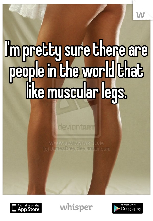 I'm pretty sure there are people in the world that like muscular legs. 