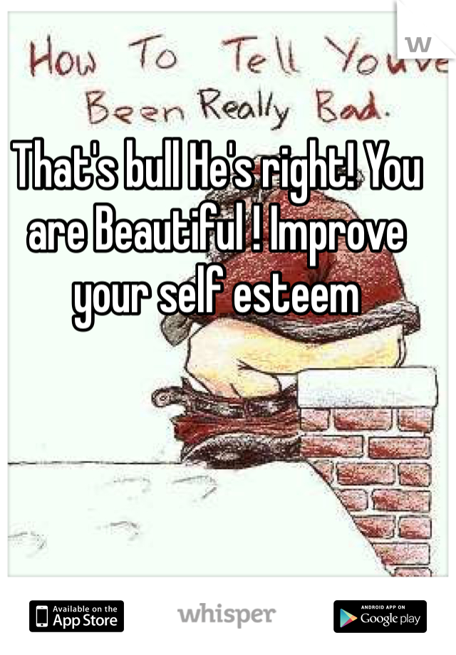 That's bull He's right! You are Beautiful ! Improve your self esteem 