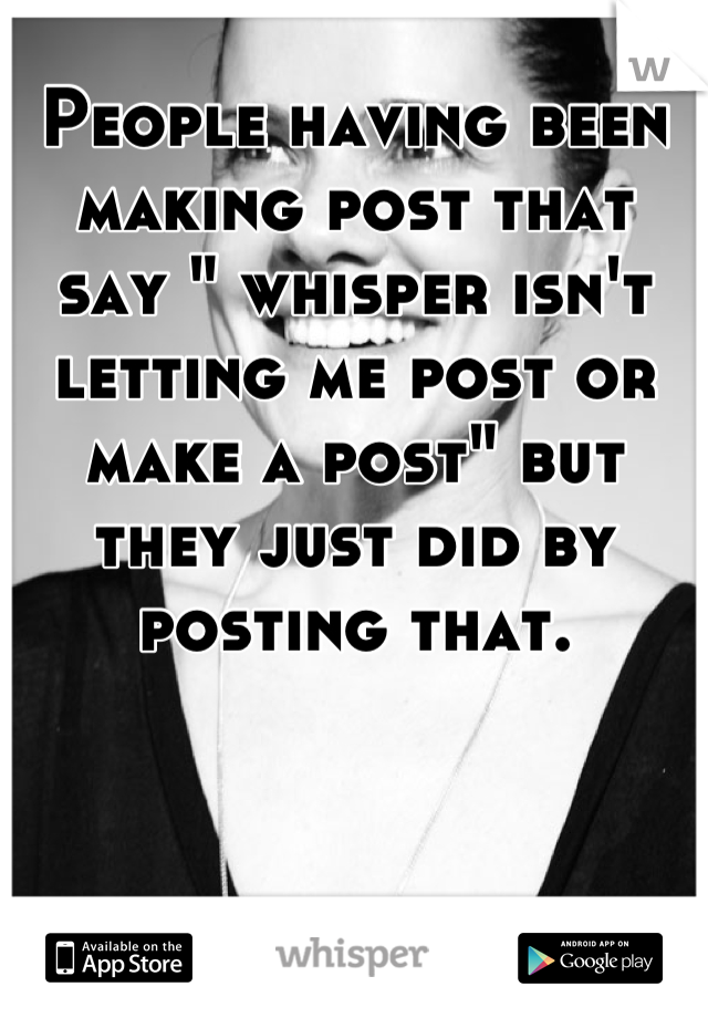 People having been making post that say " whisper isn't letting me post or make a post" but they just did by posting that.