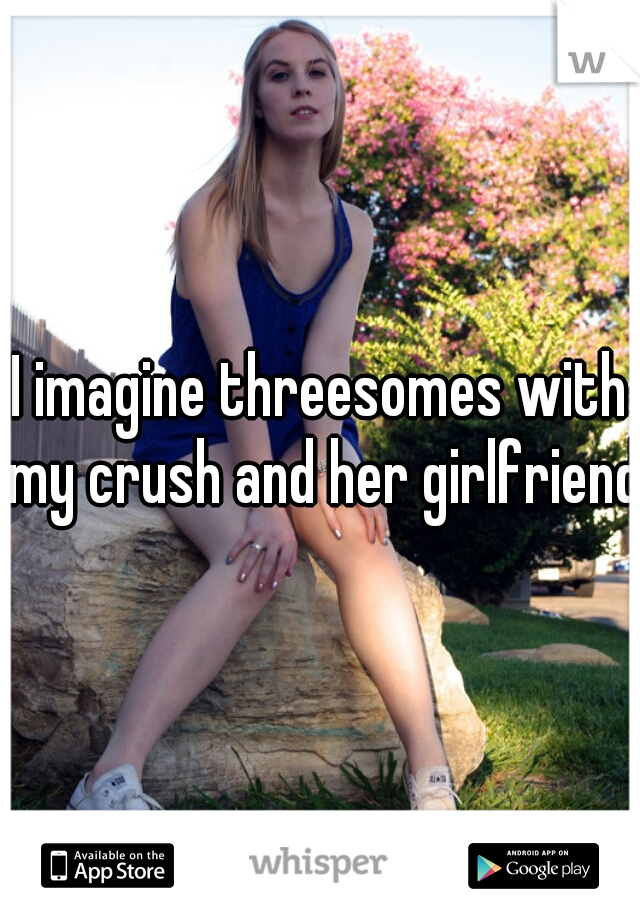 I imagine threesomes with my crush and her girlfriend.