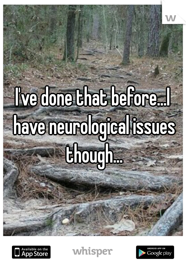 I've done that before...I have neurological issues though...