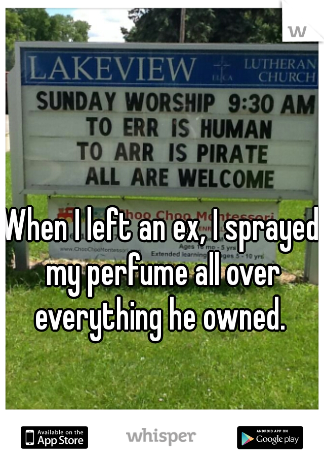 When I left an ex, I sprayed my perfume all over everything he owned. 