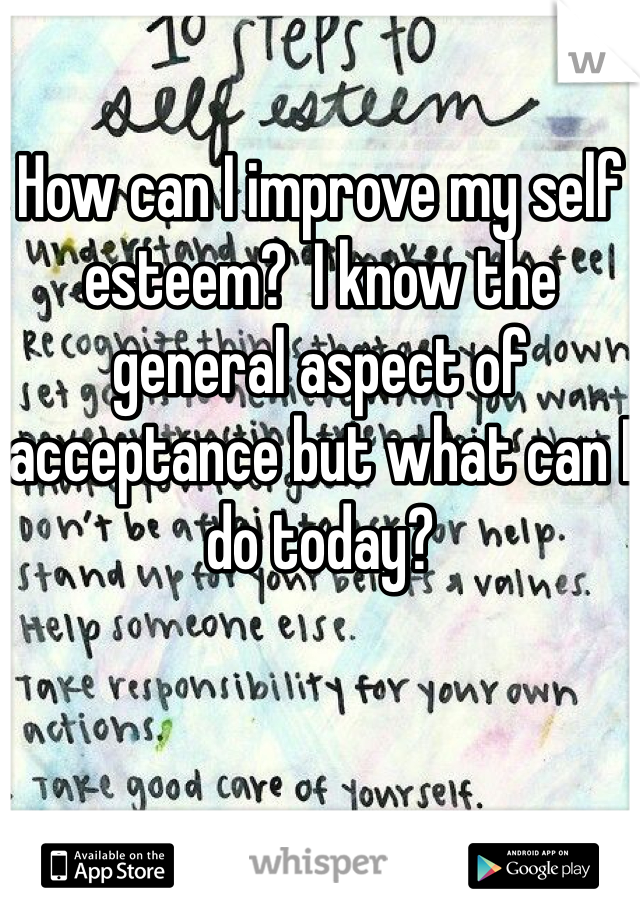 How can I improve my self esteem?  I know the general aspect of acceptance but what can I do today?