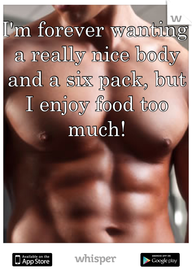 I'm forever wanting a really nice body and a six pack, but I enjoy food too much!