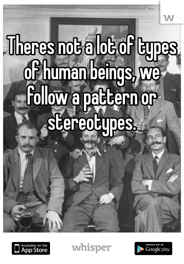 Theres not a lot of types of human beings, we follow a pattern or stereotypes.