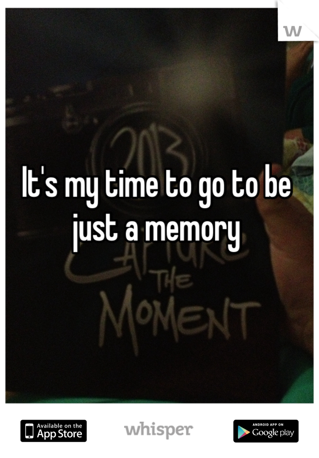It's my time to go to be just a memory 