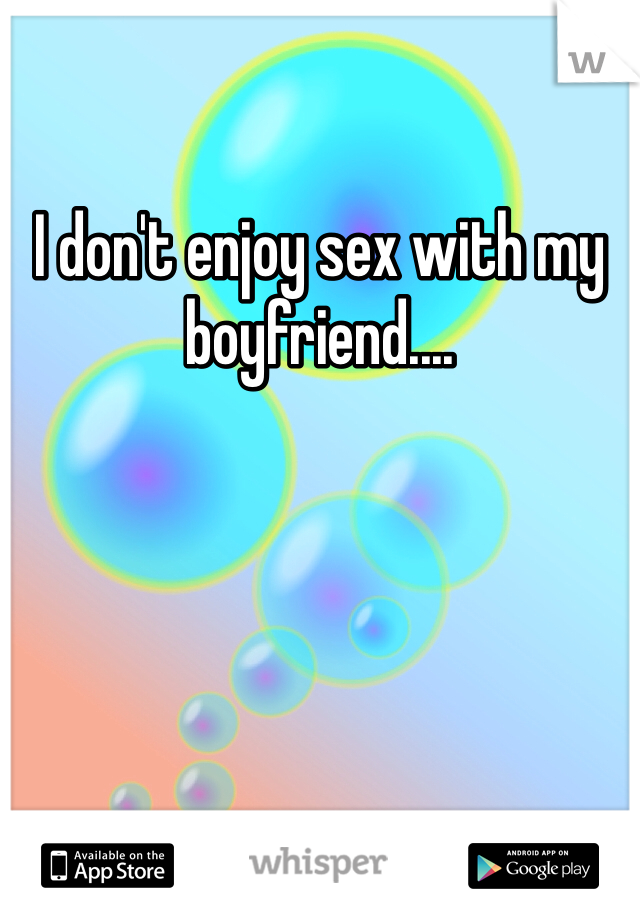 I don't enjoy sex with my boyfriend.... 
