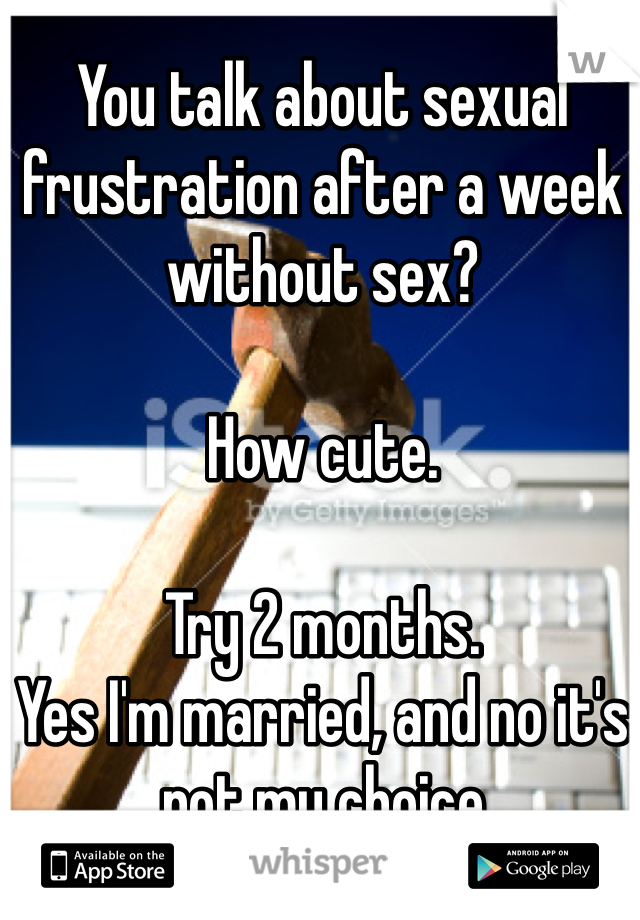 You talk about sexual frustration after a week without sex?

How cute. 

Try 2 months. 
Yes I'm married, and no it's not my choice