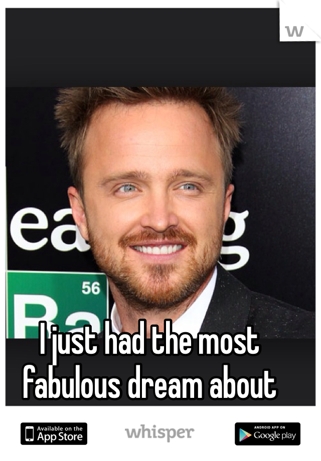 I just had the most fabulous dream about Aaron Paul!