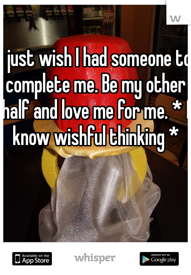 I just wish I had someone to complete me. Be my other half and love me for me. * I know wishful thinking *