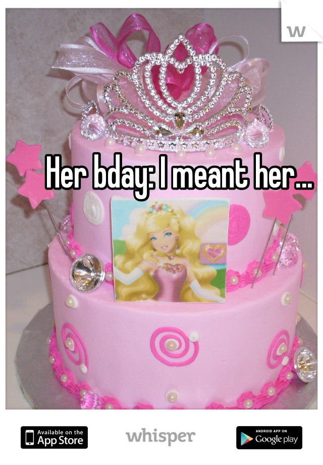 Her bday: I meant her...