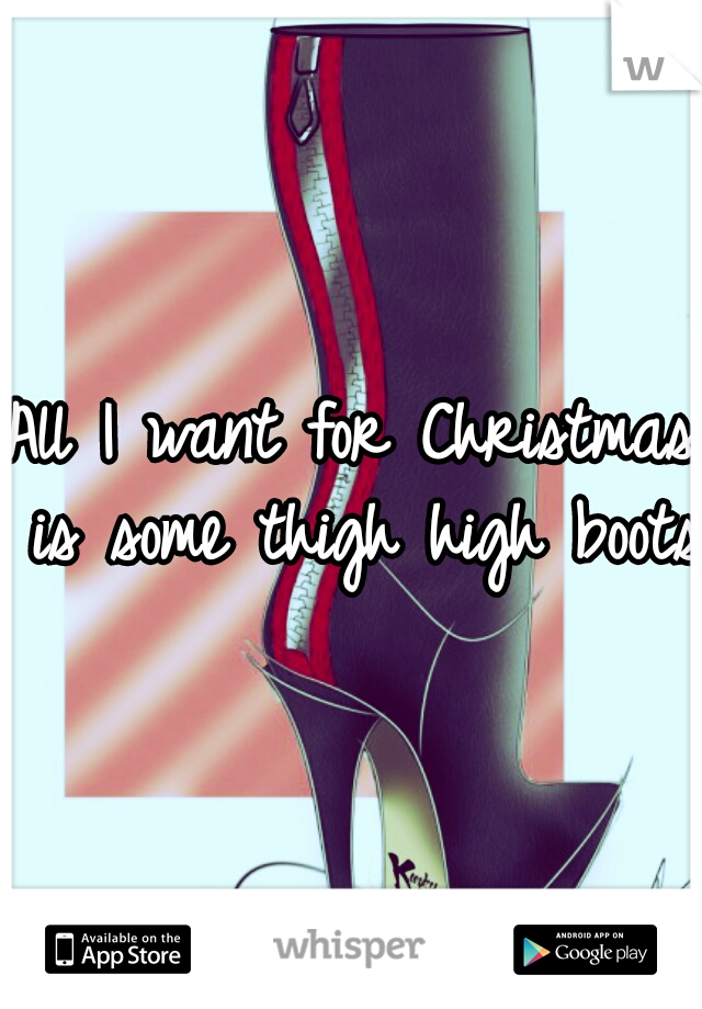 All I want for Christmas is some thigh high boots.
