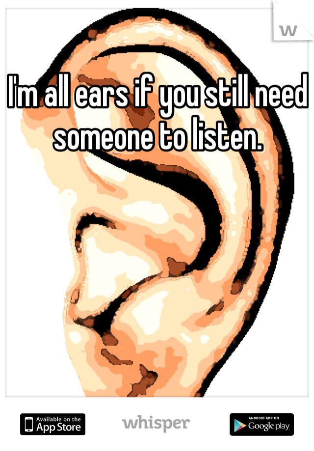 I'm all ears if you still need someone to listen. 