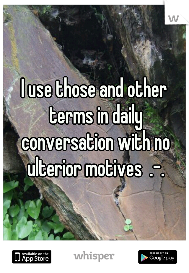 I use those and other terms in daily conversation with no ulterior motives  .-.