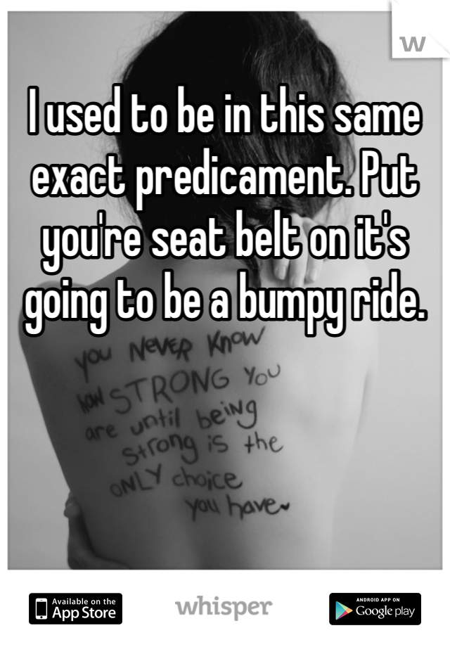 I used to be in this same exact predicament. Put you're seat belt on it's going to be a bumpy ride.