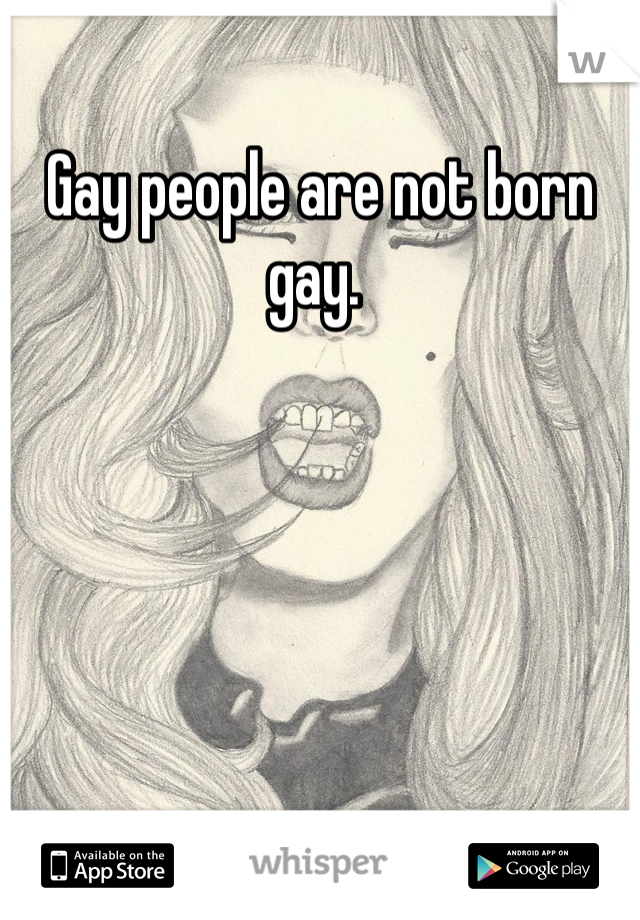 Gay people are not born gay. 