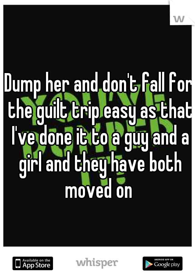 Dump her and don't fall for the guilt trip easy as that I've done it to a guy and a girl and they have both moved on 