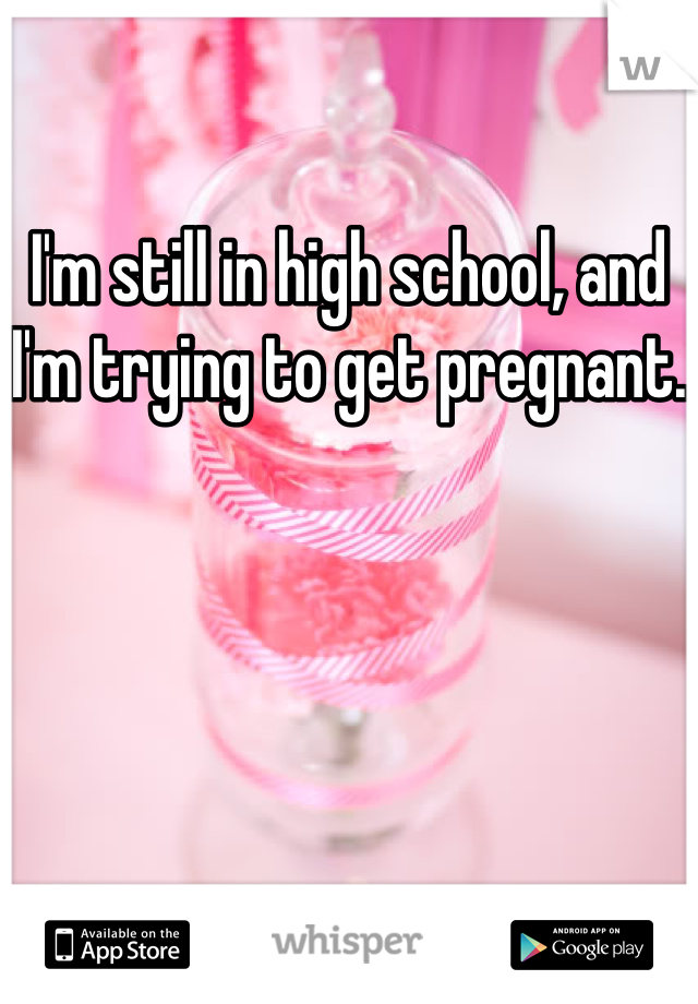 I'm still in high school, and I'm trying to get pregnant.