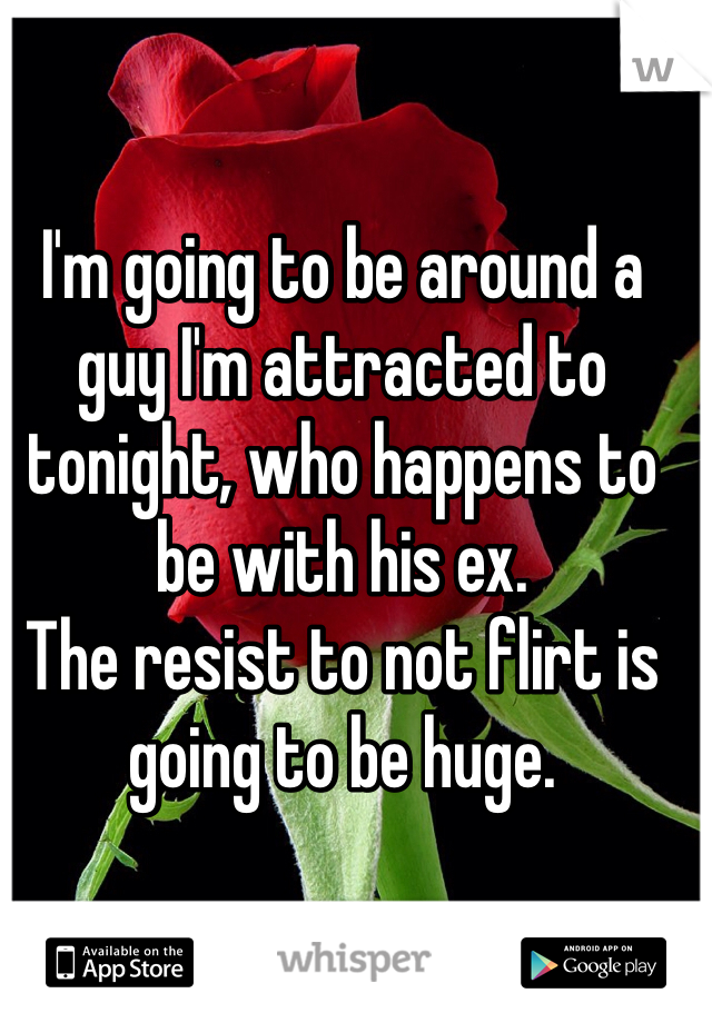 I'm going to be around a guy I'm attracted to tonight, who happens to be with his ex. 
The resist to not flirt is going to be huge. 