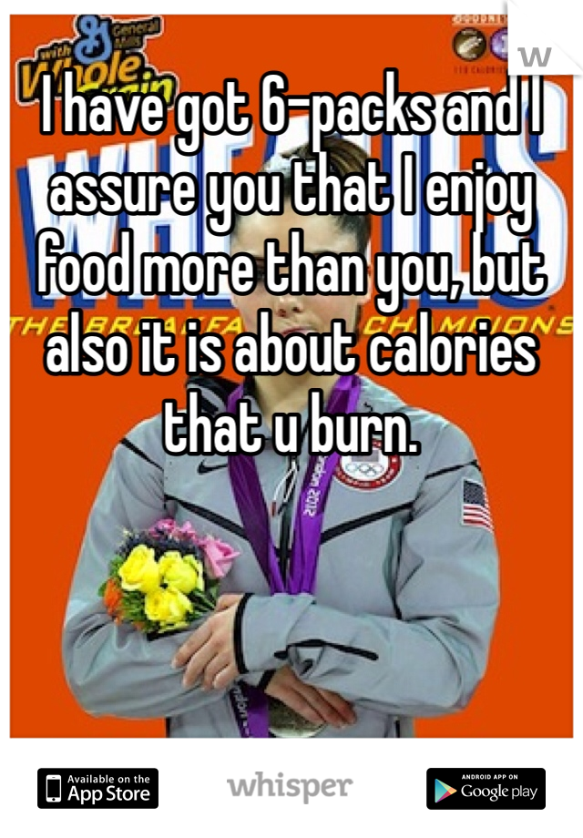I have got 6-packs and I assure you that I enjoy food more than you, but also it is about calories that u burn. 