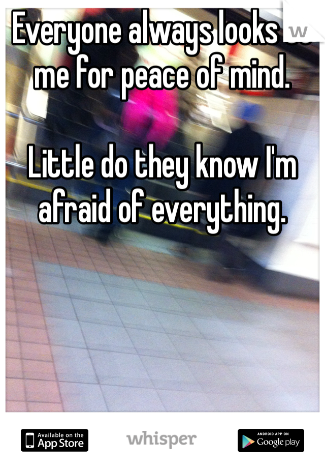 Everyone always looks to me for peace of mind. 

Little do they know I'm afraid of everything. 