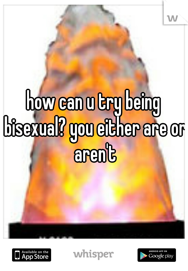 how can u try being bisexual? you either are or aren't