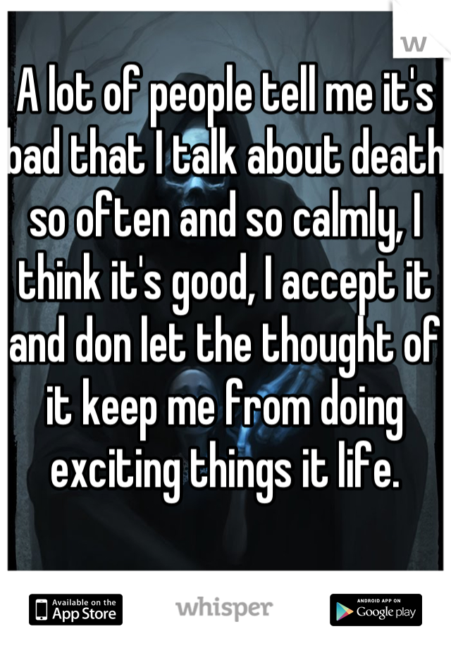 A lot of people tell me it's bad that I talk about death so often and so calmly, I think it's good, I accept it and don let the thought of it keep me from doing exciting things it life.